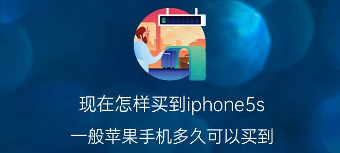 现在怎样买到iphone5s 一般苹果手机多久可以买到？